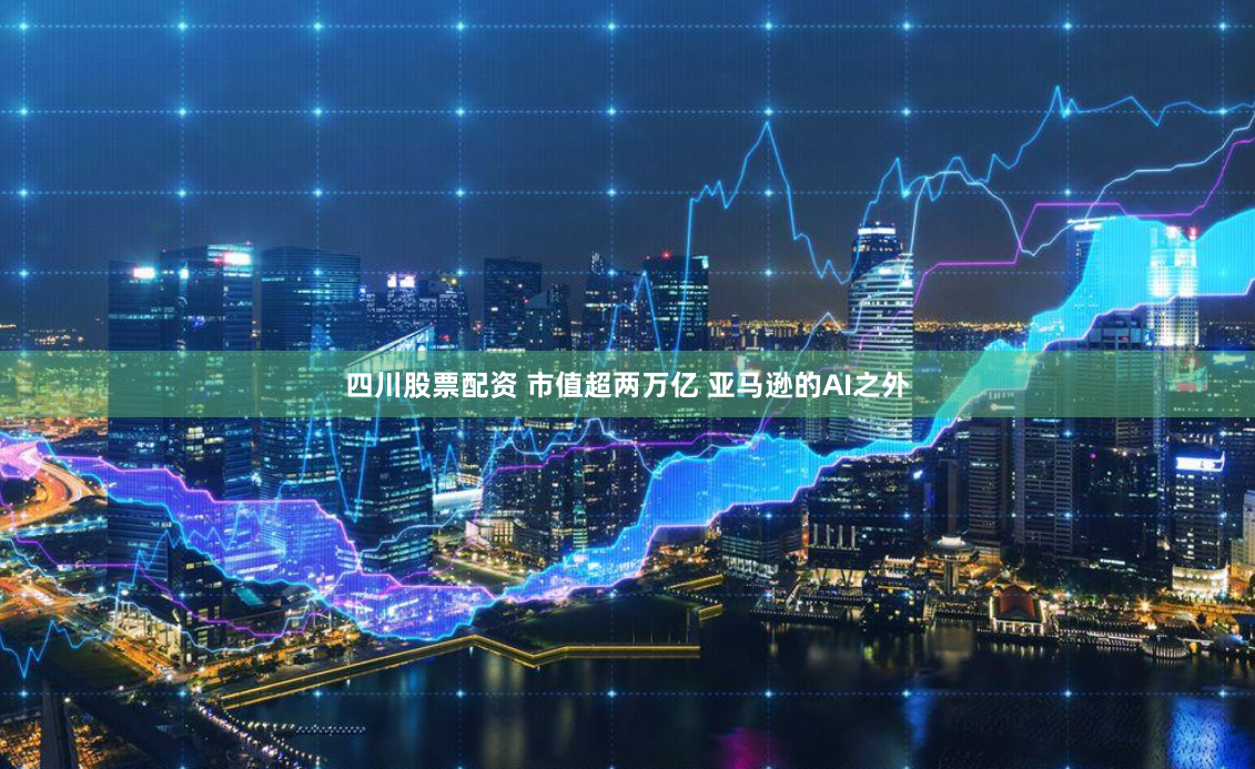 四川股票配资 市值超两万亿 亚马逊的AI之外