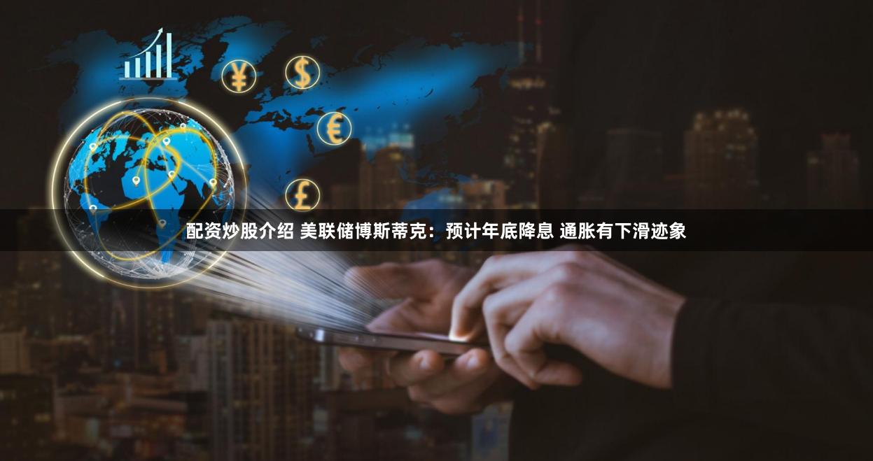 配资炒股介绍 美联储博斯蒂克：预计年底降息 通胀有下滑迹象