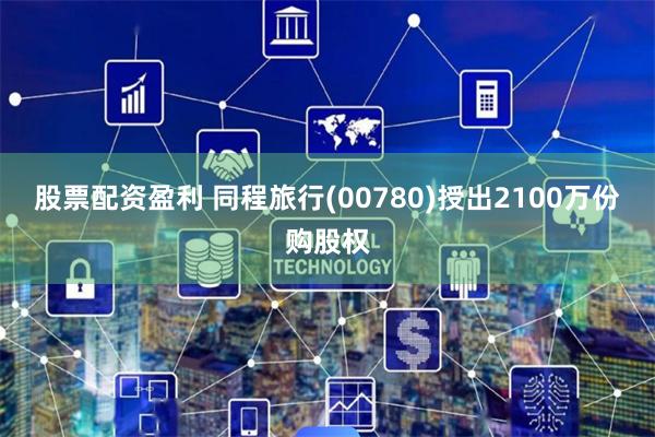 股票配资盈利 同程旅行(00780)授出2100万份购股权