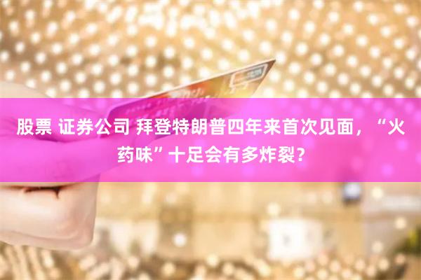 股票 证券公司 拜登特朗普四年来首次见面，“火药味”十足会有多炸裂？