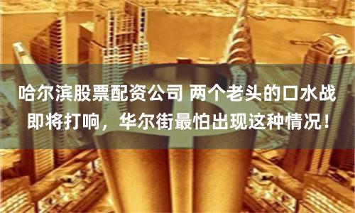哈尔滨股票配资公司 两个老头的口水战即将打响，华尔街最怕出现这种情况！