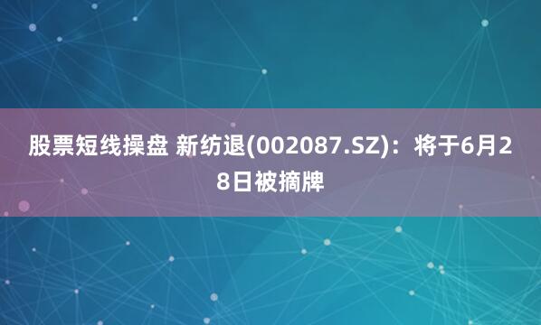 股票短线操盘 新纺退(002087.SZ)：将于6月28日被摘牌