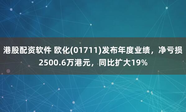 港股配资软件 欧化(01711)发布年度业绩，净亏损2500.6万港元，同比扩大19%