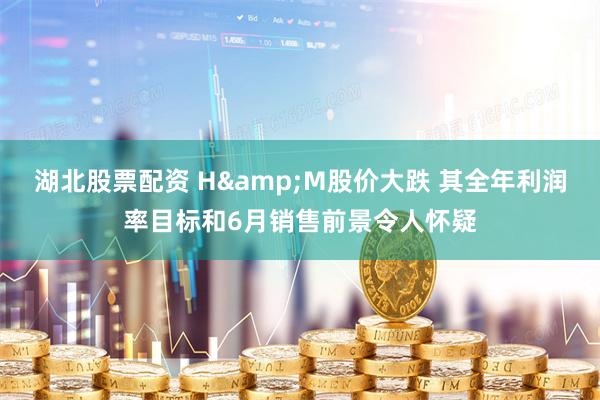 湖北股票配资 H&M股价大跌 其全年利润率目标和6月销售前景令人怀疑