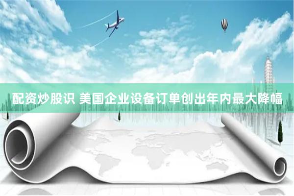 配资炒股识 美国企业设备订单创出年内最大降幅