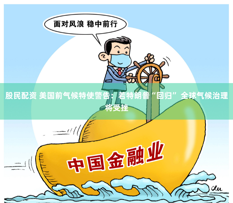 股民配资 美国前气候特使警告：若特朗普“回归” 全球气候治理将受挫