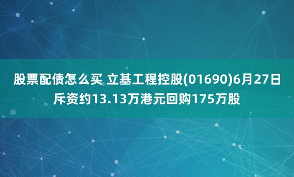 股票配债怎么买 立基工程控股(01690)6月27日斥资约13.13万港元回购175万股