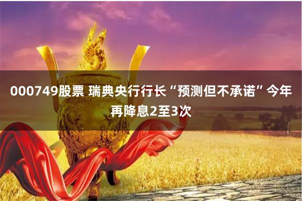 000749股票 瑞典央行行长“预测但不承诺”今年再降息2至3次