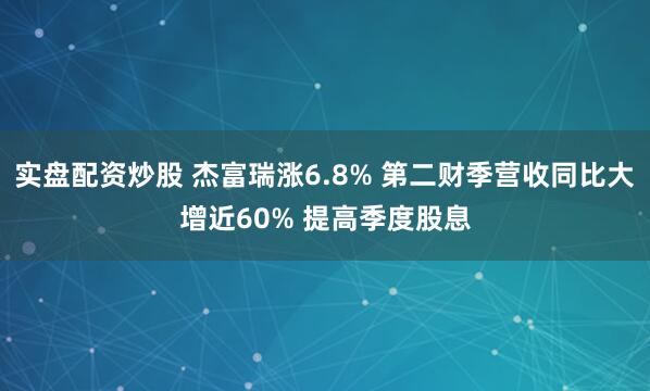 实盘配资炒股 杰富瑞涨6.8% 第二财季营收同比大增近60% 提高季度股息