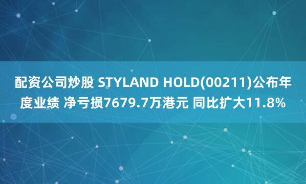 配资公司炒股 STYLAND HOLD(00211)公布年度业绩 净亏损7679.7万港元 同比扩大11.8%