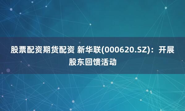 股票配资期货配资 新华联(000620.SZ)：开展股东回馈活动