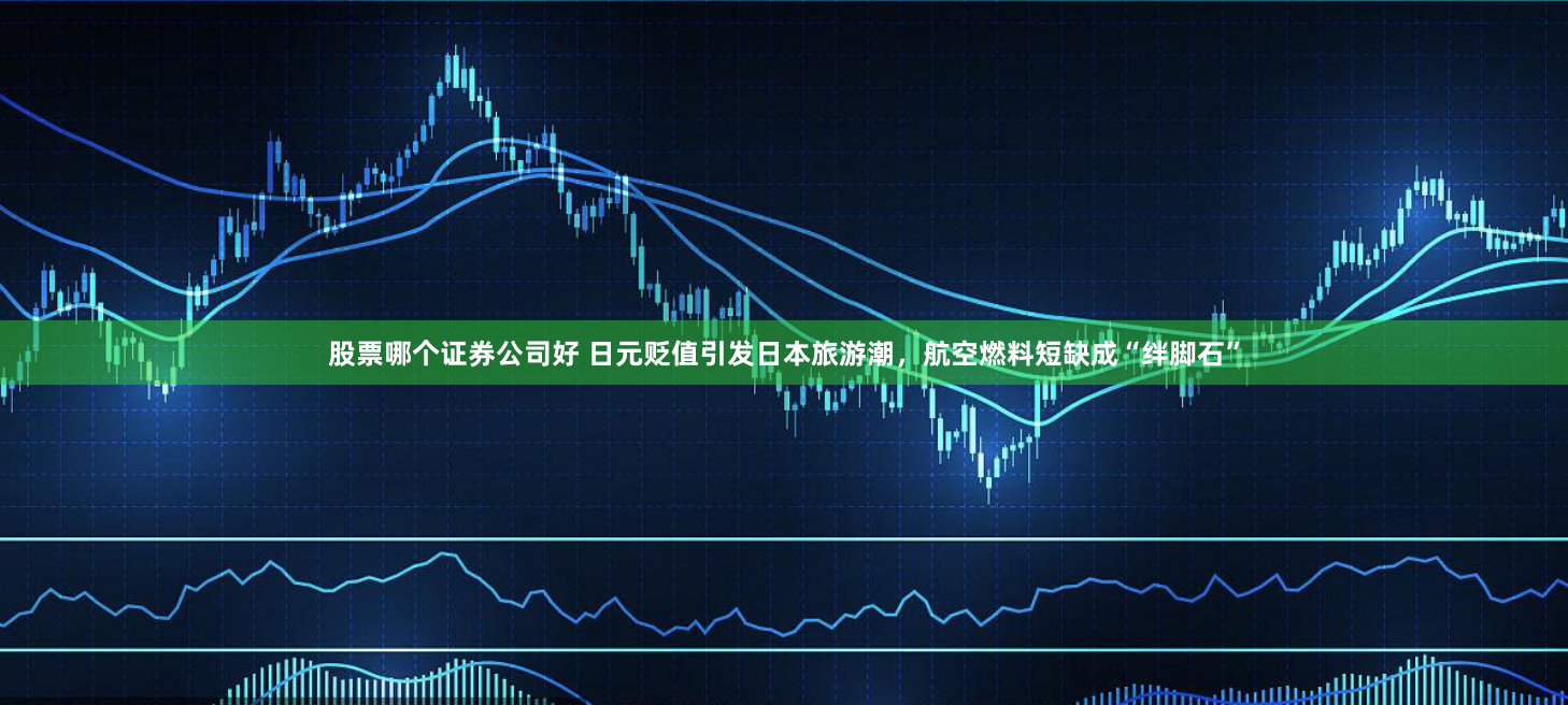 股票哪个证券公司好 日元贬值引发日本旅游潮，航空燃料短缺成“绊脚石”
