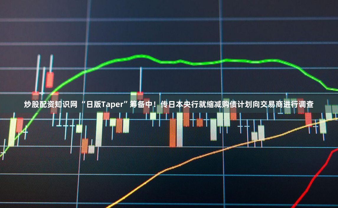 炒股配资知识网 “日版Taper”筹备中！传日本央行就缩减购债计划向交易商进行调查