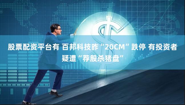股票配资平台有 百邦科技昨“20CM”跌停 有投资者疑遭“荐股杀猪盘”