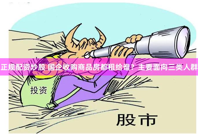 正规配资炒股 国企收购商品房都租给谁？主要面向三类人群