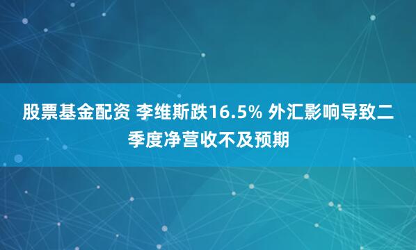 股票基金配资 李维斯跌16.5% 外汇影响导致二季度净营收不及预期