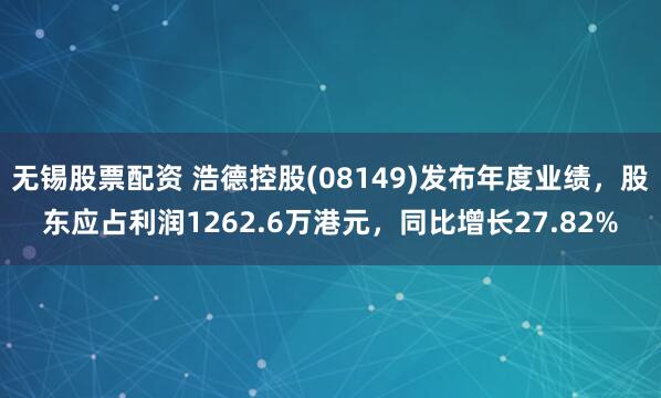 无锡股票配资 浩德控股(08149)发布年度业绩，股东应占利润1262.6万港元，同比增长27.82%