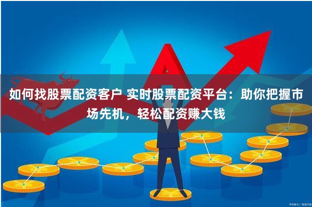 如何找股票配资客户 实时股票配资平台：助你把握市场先机，轻松配资赚大钱