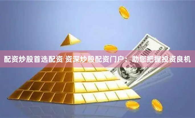 配资炒股首选配资 资深炒股配资门户：助您把握投资良机