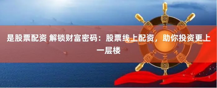 是股票配资 解锁财富密码：股票线上配资，助你投资更上一层楼