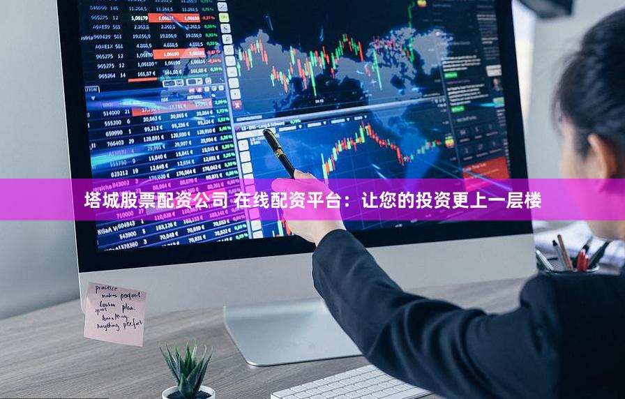 塔城股票配资公司 在线配资平台：让您的投资更上一层楼