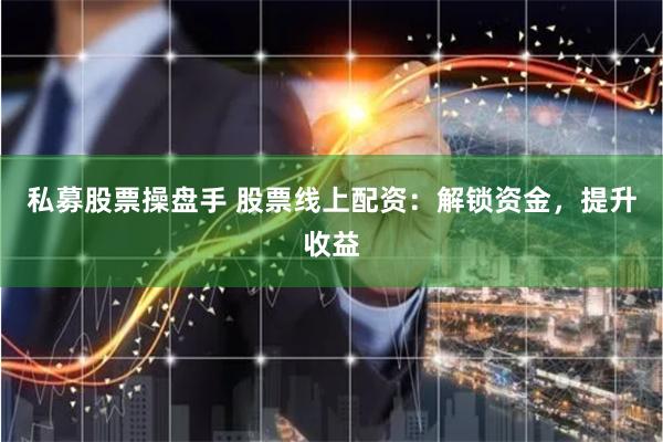 私募股票操盘手 股票线上配资：解锁资金，提升收益