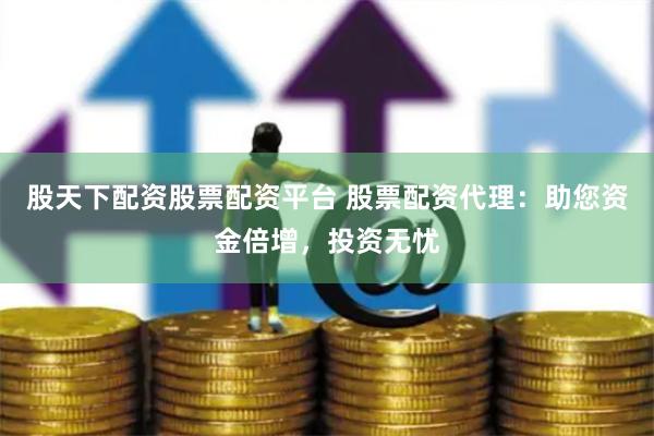 股天下配资股票配资平台 股票配资代理:助您资金倍增,投资无忧