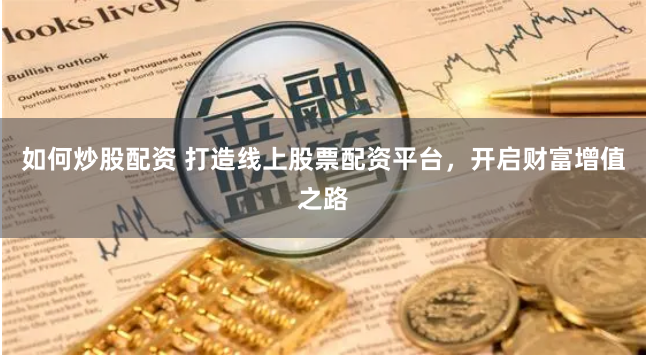 如何炒股配资 打造线上股票配资平台，开启财富增值之路