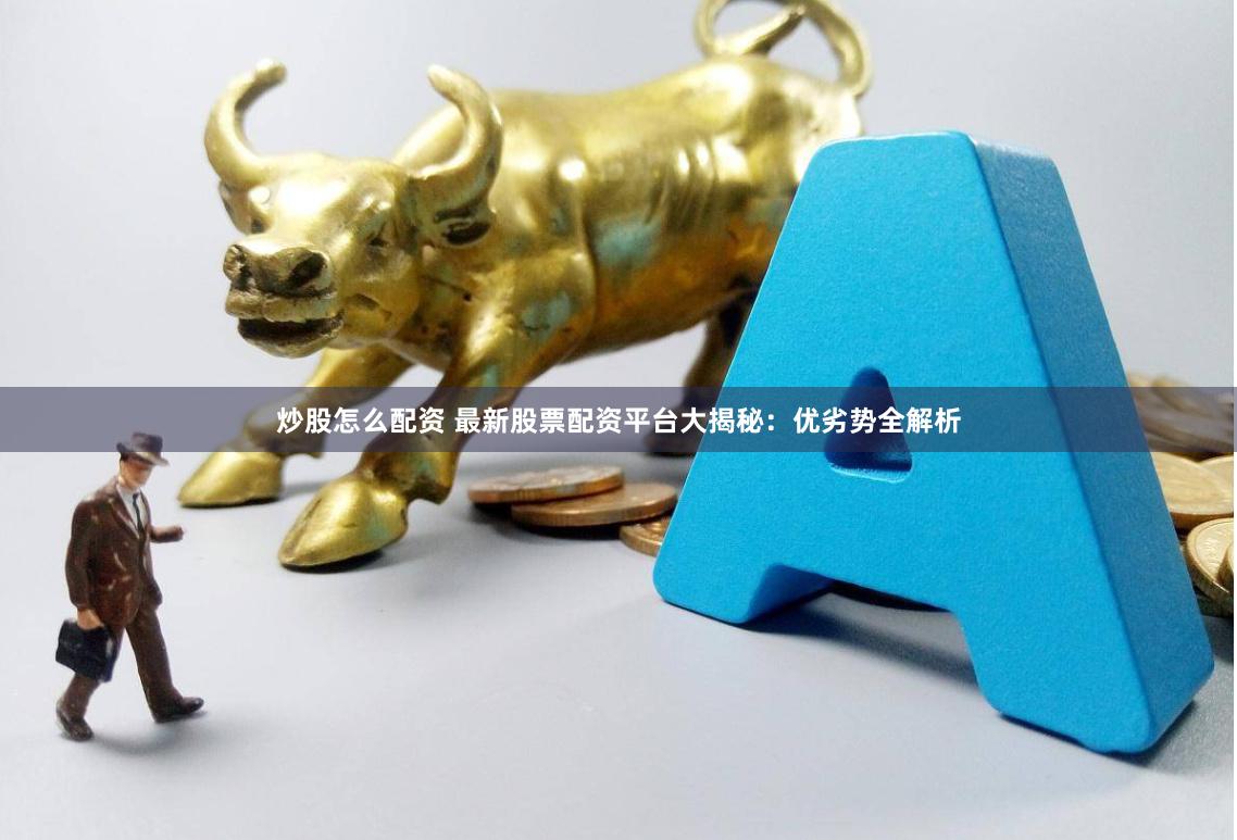 炒股怎么配资 最新股票配资平台大揭秘：优劣势全解析
