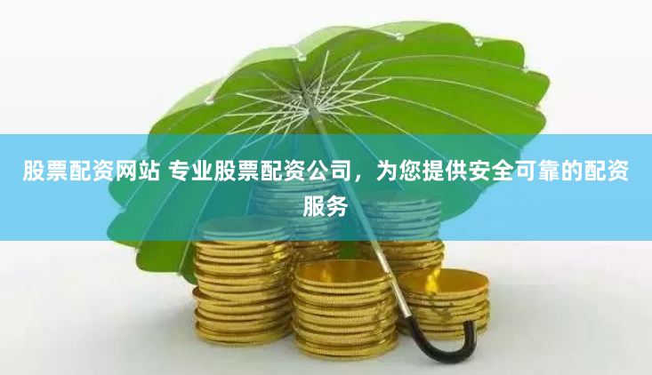 股票配资网站 专业股票配资公司，为您提供安全可靠的配资服务