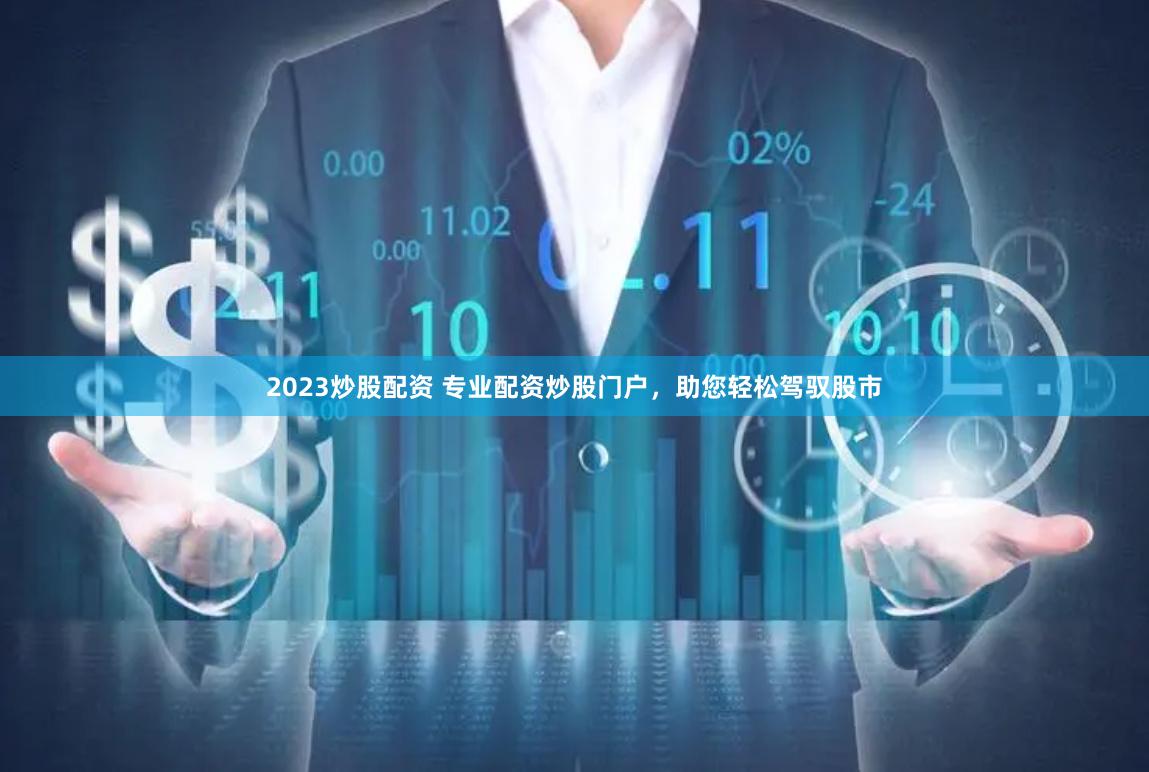 2023炒股配资 专业配资炒股门户，助您轻松驾驭股市
