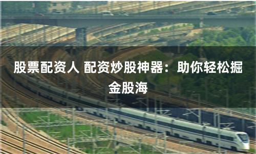 股票配资人 配资炒股神器：助你轻松掘金股海