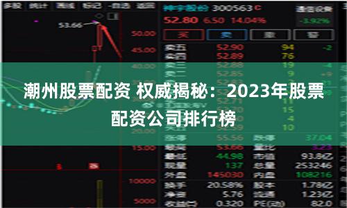 潮州股票配资 权威揭秘：2023年股票配资公司排行榜