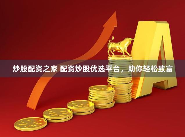 炒股配资之家 配资炒股优选平台，助你轻松致富