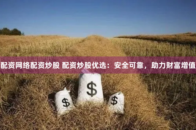 配资网络配资炒股 配资炒股优选：安全可靠，助力财富增值