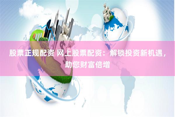 股票正规配资 网上股票配资：解锁投资新机遇，助您财富倍增