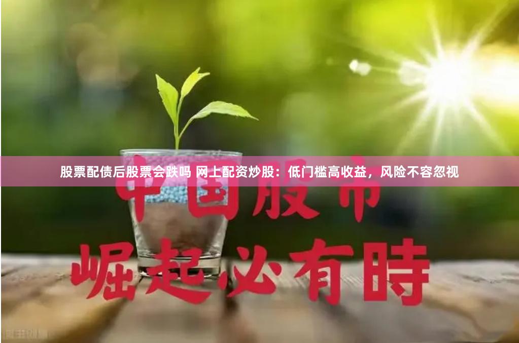 股票配债后股票会跌吗 网上配资炒股：低门槛高收益，风险不容忽视