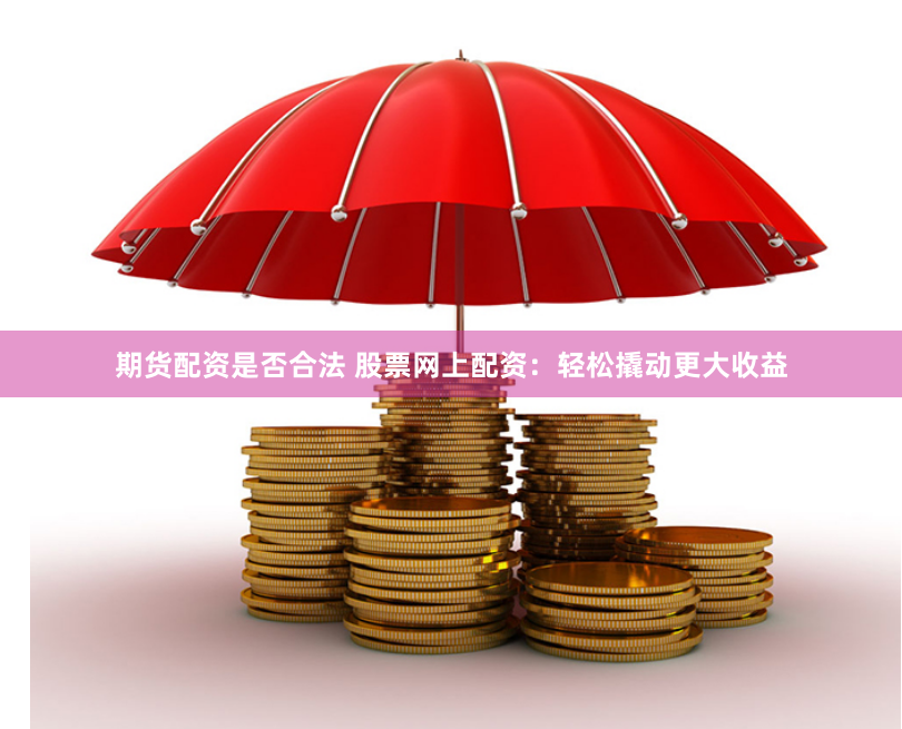 期货配资是否合法 股票网上配资：轻松撬动更大收益
