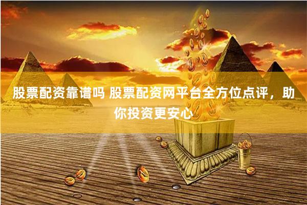 股票配资靠谱吗 股票配资网平台全方位点评，助你投资更安心