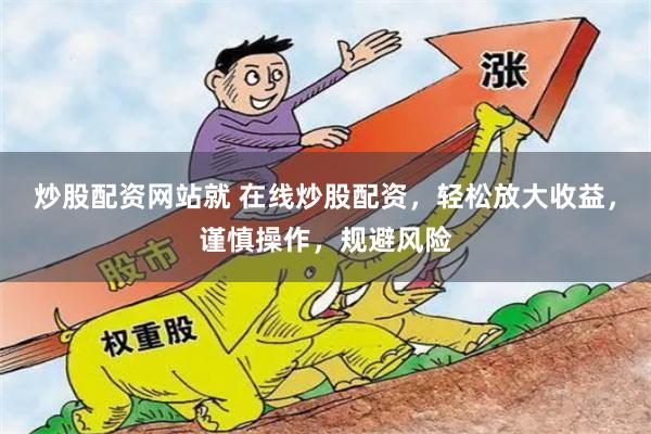 炒股配资网站就 在线炒股配资，轻松放大收益，谨慎操作，规避风险