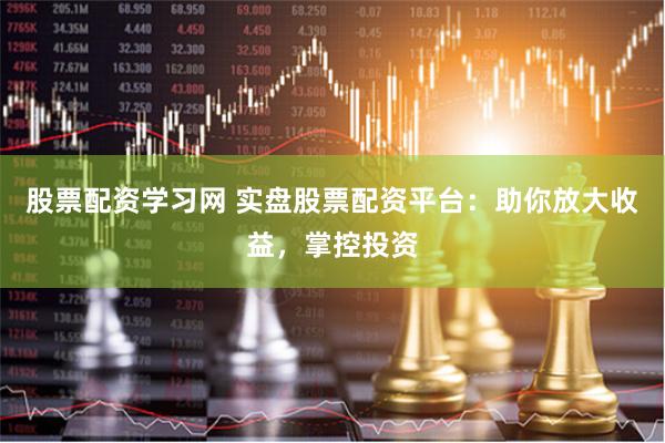 股票配资学习网 实盘股票配资平台：助你放大收益，掌控投资