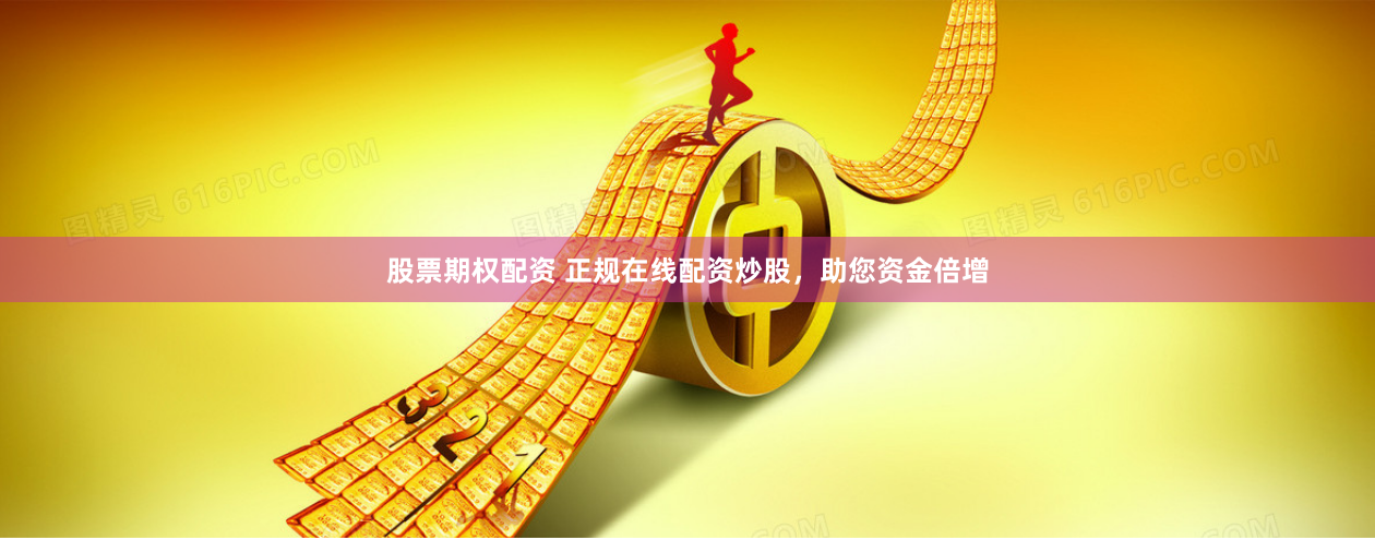 股票期权配资 正规在线配资炒股，助您资金倍增