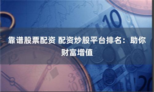 靠谱股票配资 配资炒股平台排名：助你财富增值