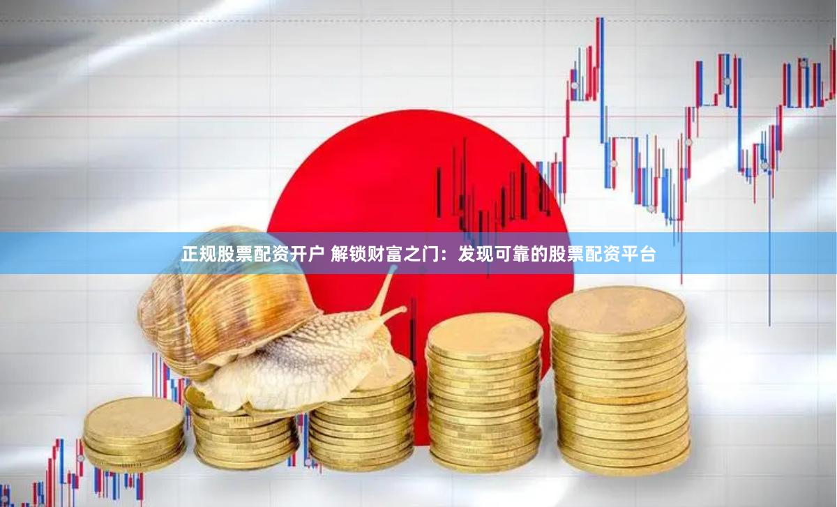 正规股票配资开户 解锁财富之门：发现可靠的股票配资平台