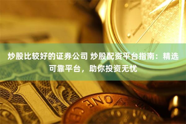 炒股比较好的证券公司 炒股配资平台指南：精选可靠平台，助你投资无忧