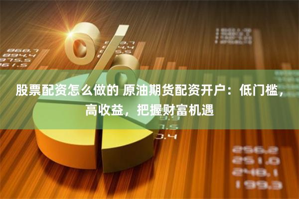 股票配资怎么做的 原油期货配资开户：低门槛，高收益，把握财富机遇