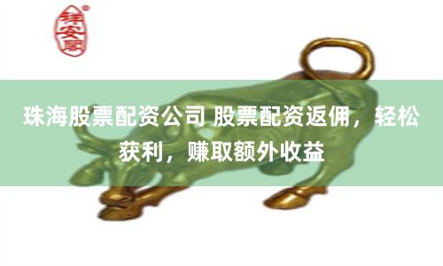 珠海股票配资公司 股票配资返佣，轻松获利，赚取额外收益