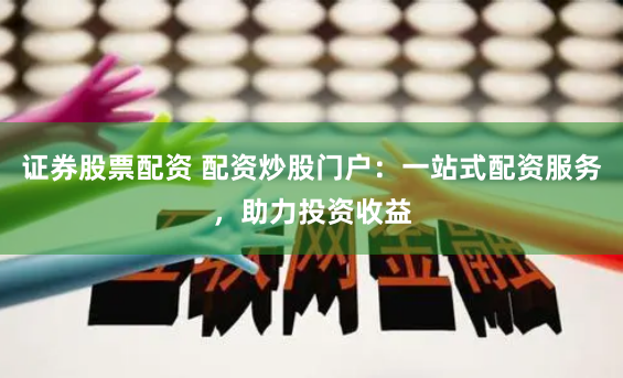 证券股票配资 配资炒股门户：一站式配资服务，助力投资收益