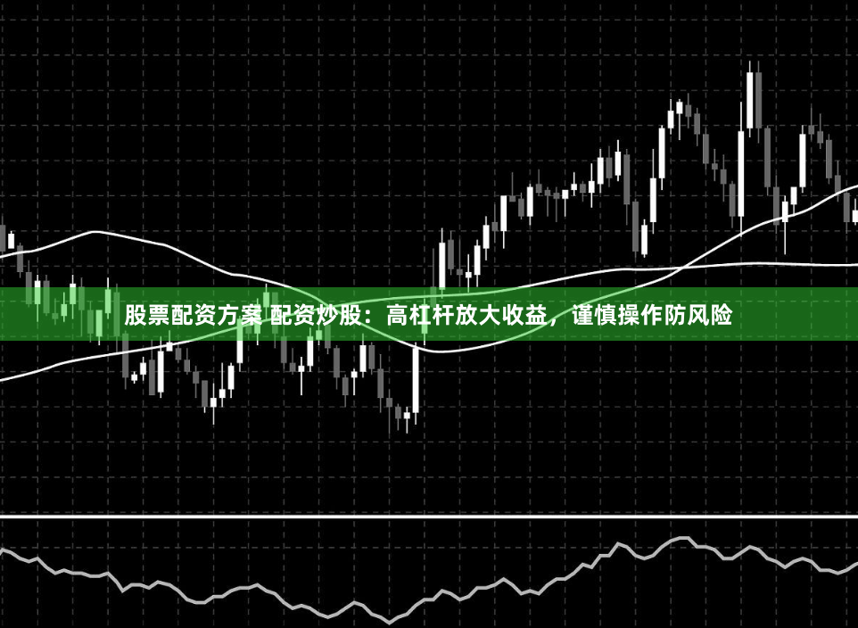 股票配资方案 配资炒股：高杠杆放大收益，谨慎操作防风险