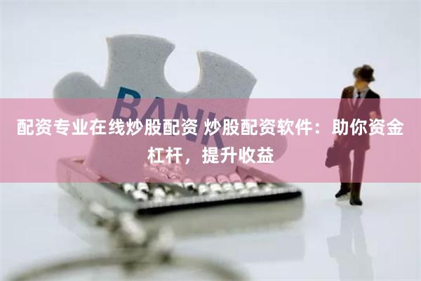 配资专业在线炒股配资 炒股配资软件：助你资金杠杆，提升收益